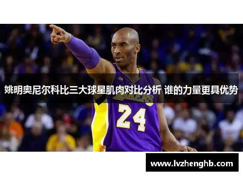 姚明奥尼尔科比三大球星肌肉对比分析 谁的力量更具优势