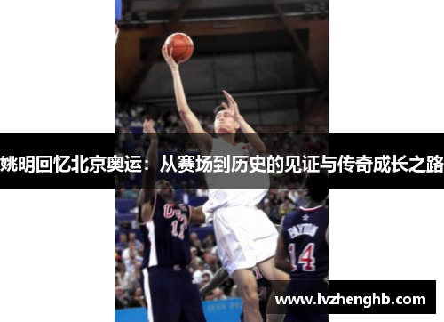 姚明回忆北京奥运:从赛场到历史的见证与传奇成长之路 姚明回忆北京奥运:从赛场到历史的见证与传奇成长之路