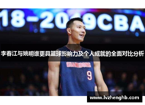 李春江与姚明谁更具篮球影响力及个人成就的全面对比分析 李春江与姚明谁更具篮球影响力及个人成就的全面对比分析