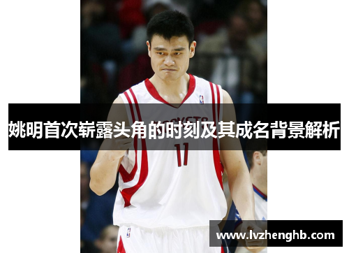 姚明首次崭露头角的时刻及其成名背景解析 姚明首次崭露头角的时刻及其成名背景解析