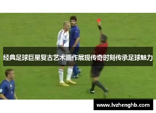 经典足球巨星复古艺术画作展现传奇时刻传承足球魅力 经典足球巨星复古艺术画作展现传奇时刻传承足球魅力