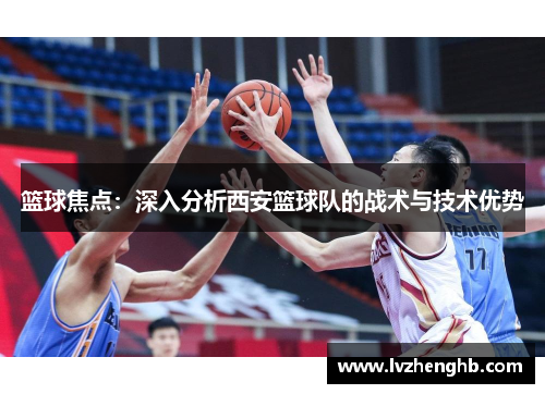篮球焦点：深入分析西安篮球队的战术与技术优势