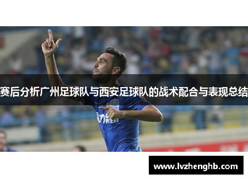 赛后分析广州足球队与西安足球队的战术配合与表现总结
