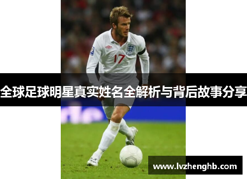 全球足球明星真实姓名全解析与背后故事分享