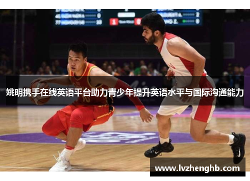 姚明携手在线英语平台助力青少年提升英语水平与国际沟通能力