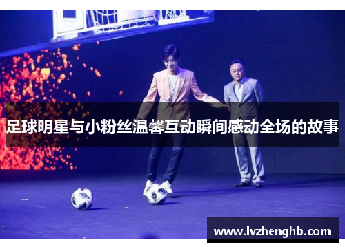 足球明星与小粉丝温馨互动瞬间感动全场的故事