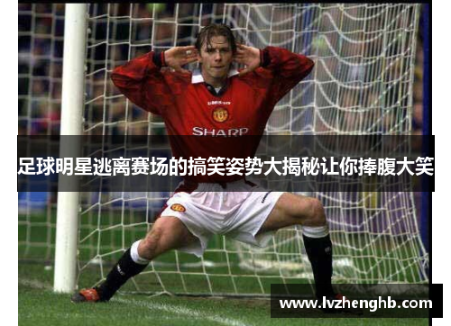 足球明星逃离赛场的搞笑姿势大揭秘让你捧腹大笑