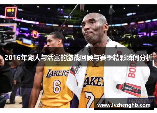 2016年湖人与活塞的激战回顾与赛季精彩瞬间分析