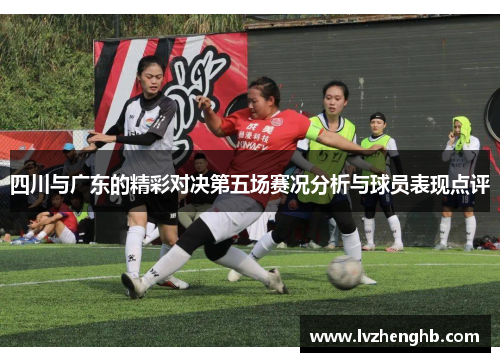 四川与广东的精彩对决第五场赛况分析与球员表现点评