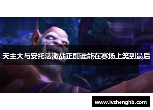 天主大与安托法激战正酣谁能在赛场上笑到最后