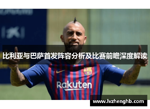 比利亚与巴萨首发阵容分析及比赛前瞻深度解读