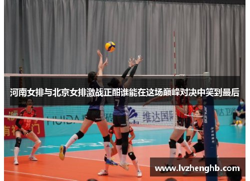河南女排与北京女排激战正酣谁能在这场巅峰对决中笑到最后