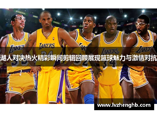 湖人对决热火精彩瞬间剪辑回顾展现篮球魅力与激情对抗
