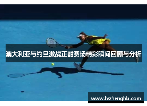 澳大利亚与约旦激战正酣赛场精彩瞬间回顾与分析