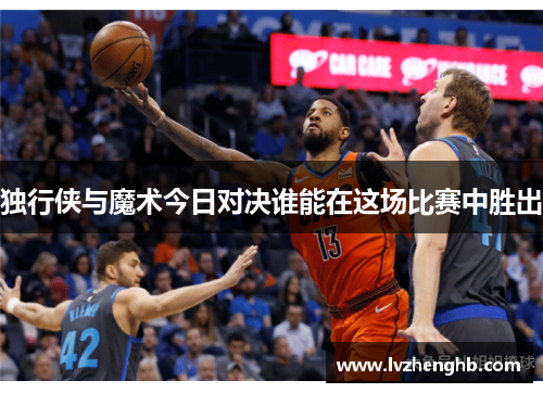 独行侠与魔术今日对决谁能在这场比赛中胜出
