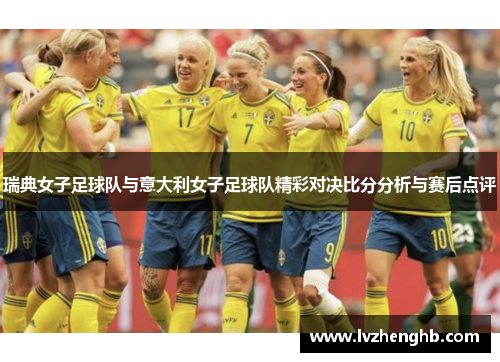 瑞典女子足球队与意大利女子足球队精彩对决比分分析与赛后点评