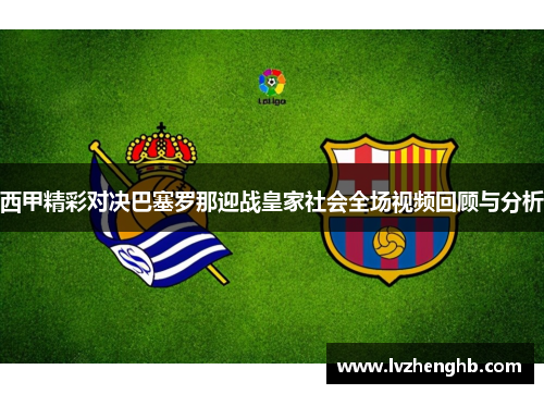 西甲精彩对决巴塞罗那迎战皇家社会全场视频回顾与分析